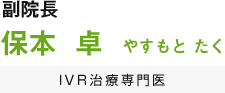 副院長 保本 卓 IVR治療専門医