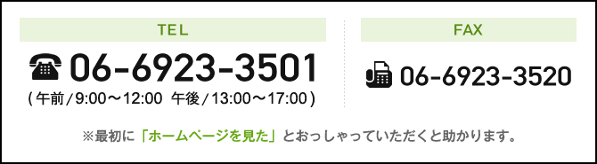 06-6923-3501 受付時間 午前9:00～12:00  午後13:00～17:00 ※最初に「ホームページを見た」とおっしゃっていただくと助かります。